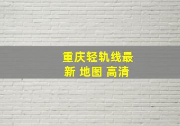 重庆轻轨线最新 地图 高清